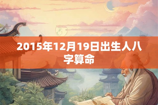 2015年12月19日出生人八字算命 2015年12月19日出生人八字算命