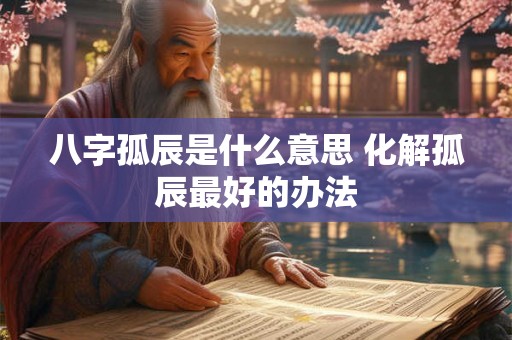 八字孤辰是什么意思 化解孤辰最好的办法 八字孤辰是什么意思 化解孤辰最好的办法