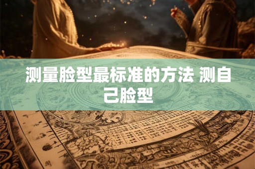 测量脸型最标准的方法 测自己脸型