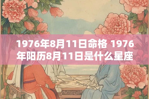 1976年8月11日命格 1976年阳历8月11日是什么星座 1976年8月11日命格 1976年阳历8月11日是什么星座