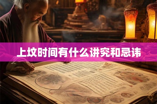 上坟时间有什么讲究和忌讳 上坟时间有什么讲究和忌讳