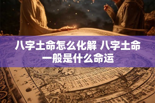 八字土命怎么化解 八字土命一般是什么命运 八字土命怎么化解 八字土命一般是什么命运