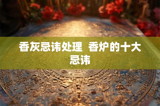 香灰忌讳处理  香炉的十大忌讳
