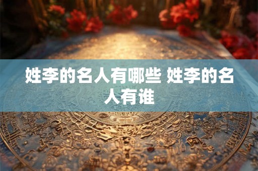 姓李的名人有哪些 姓李的名人有谁 姓李的名人有哪些 姓李的名人有谁