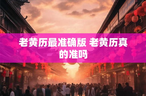 老黄历最准确版 老黄历真的准吗 老黄历最准确版 老黄历真的准吗