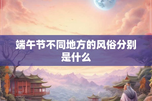 端午节不同地方的风俗分别是什么 端午节不同地方的风俗分别是什么