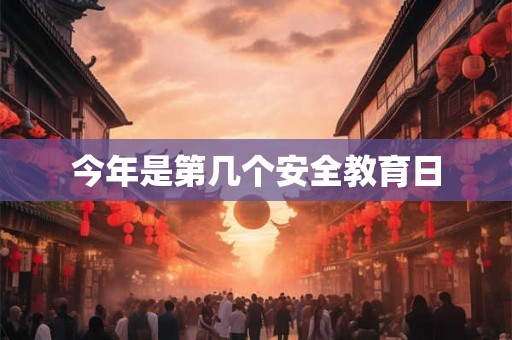今年是第几个安全教育日 今年是第几个安全教育日