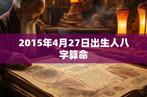 2015年4月27日出生人八字算命 2015年4月27日出生人八字算命