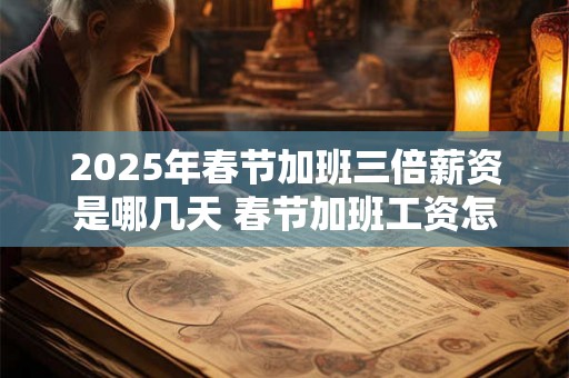 2025年春节加班三倍薪资是哪几天 春节加班工资怎么算