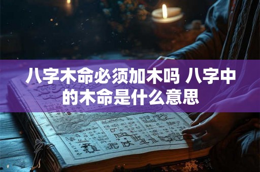 八字木命必须加木吗 八字中的木命是什么意思 八字木命必须加木吗 八字中的木命是什么意思