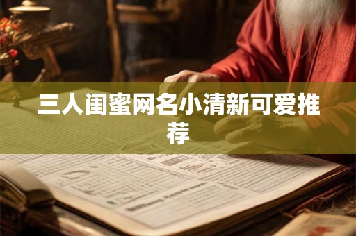 三人闺蜜网名小清新可爱推荐 三人闺蜜网名小清新可爱推荐