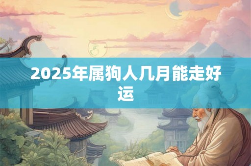 2025年属狗人几月能走好运 2025年属狗人几月能走好运