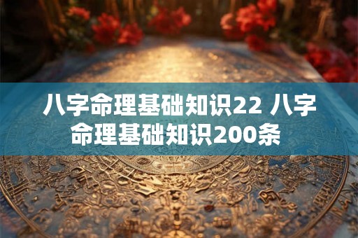 八字命理基础知识22 八字命理基础知识200条 八字命理基础知识22 八字命理基础知识200条