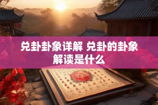 兑卦卦象详解 兑卦的卦象解读是什么 兑卦卦象详解 兑卦的卦象解读是什么