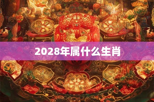 2028年属什么生肖 2028年属什么生肖