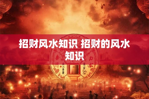 招财风水知识 招财的风水知识 招财风水知识 招财的风水知识