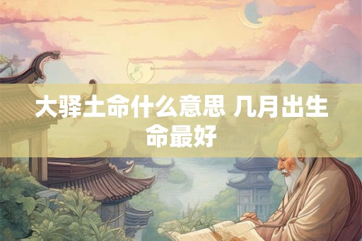 大驿土命什么意思 几月出生命最好 大驿土命什么意思 几月出生命最好