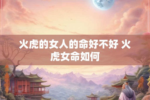 火虎的女人的命好不好 火虎女命如何
