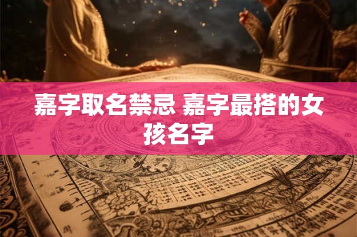嘉字取名禁忌 嘉字最搭的女孩名字 嘉字取名禁忌 嘉字最搭的女孩名字