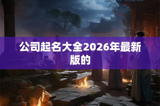 公司起名大全2026年最新版的 公司起名大全2026年最新版的