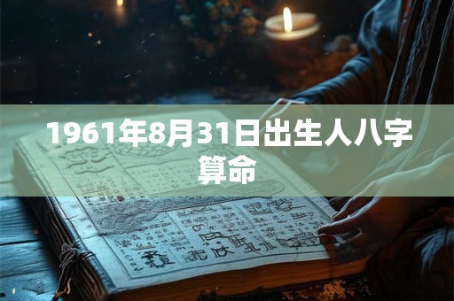 1961年8月31日出生人八字算命 1961年8月31日出生人八字算命