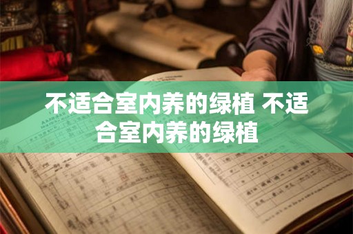 不适合室内养的绿植 不适合室内养的绿植 不适合室内养的绿植 不适合室内养的绿植