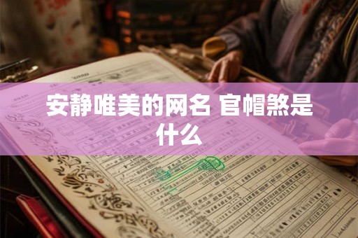 安静唯美的网名 官帽煞是什么 安静唯美的网名 官帽煞是什么