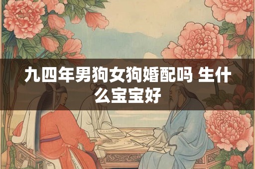 九四年男狗女狗婚配吗 生什么宝宝好 九四年男狗女狗婚配吗 生什么宝宝好