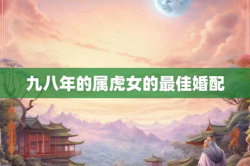 九八年的属虎女的最佳婚配 九八年的属虎女的最佳婚配
