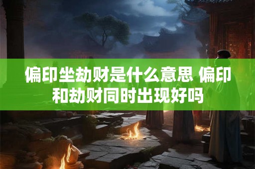 偏印坐劫财是什么意思 偏印和劫财同时出现好吗 偏印坐劫财是什么意思 偏印和劫财同时出现好吗
