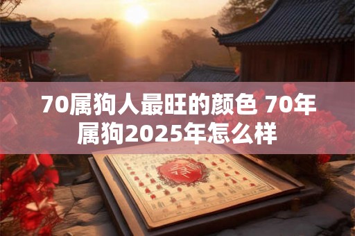 70属狗人最旺的颜色 70年属狗2025年怎么样 70属狗人最旺的颜色 70年属狗2025年怎么样