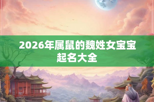 2026年属鼠的魏姓女宝宝起名大全 2026年属鼠的魏姓女宝宝起名大全