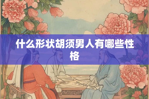 什么形状胡须男人有哪些性格 什么形状胡须男人有哪些性格