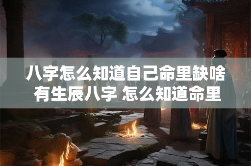 八字怎么知道自己命里缺啥 有生辰八字 怎么知道命里缺什么呢 八字怎么知道自己命里缺啥 有生辰八字 怎么知道命里缺什么呢