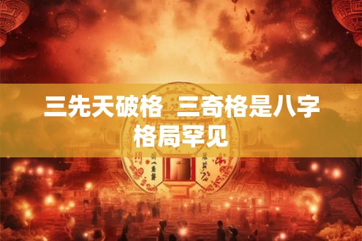 三先天破格 三奇格是八字格局罕见 三先天破格 三奇格是八字格局罕见