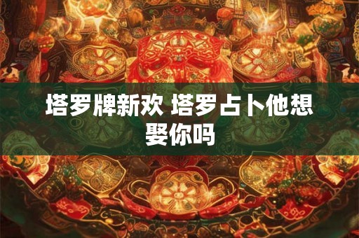 塔罗牌新欢 塔罗占卜他想娶你吗