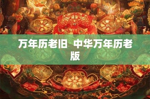 万年历老旧 中华万年历老版 万年历老旧 中华万年历老版