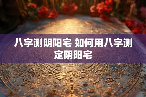 八字测阴阳宅 如何用八字测定阴阳宅