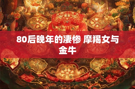 80后晚年的凄惨 摩羯女与金牛