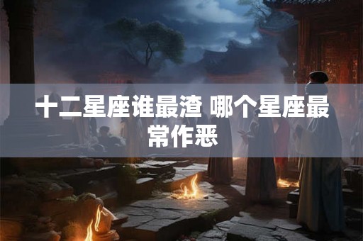 十二星座谁最渣 哪个星座最常作恶