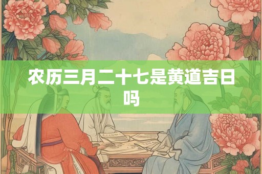 农历三月二十七是黄道吉日吗 农历三月二十七是黄道吉日吗