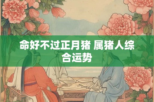 命好不过正月猪 属猪人综合运势 命好不过正月猪 属猪人综合运势