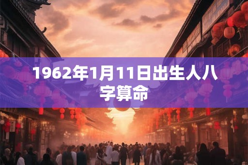 1962年1月11日出生人八字算命 1962年1月11日出生人八字算命