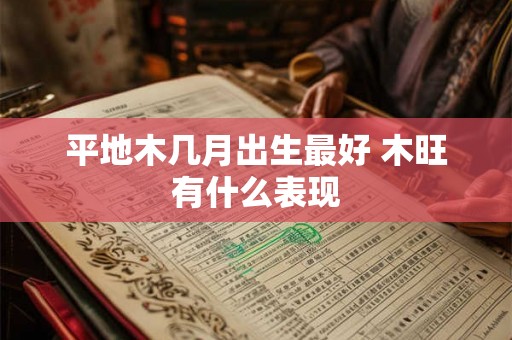 平地木几月出生最好 木旺有什么表现 平地木几月出生最好 木旺有什么表现