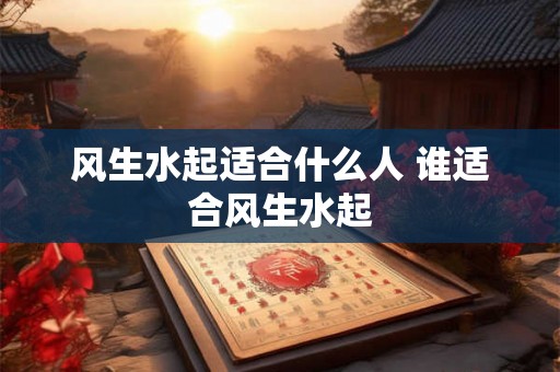 风生水起适合什么人 谁适合风生水起 风生水起适合什么人 谁适合风生水起