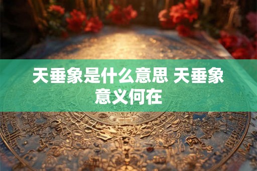 天垂象是什么意思 天垂象意义何在 天垂象是什么意思 天垂象意义何在