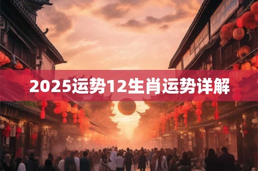 2025运势12生肖运势详解 2025运势12生肖运势详解