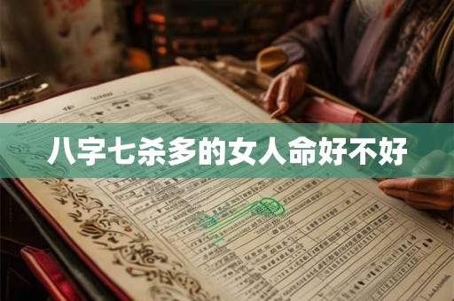 八字七杀多的女人命好不好 八字七杀多的女人命好不好