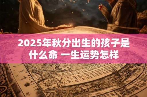 2025年秋分出生的孩子是什么命 一生运势怎样 2025年秋分出生的孩子是什么命 一生运势怎样