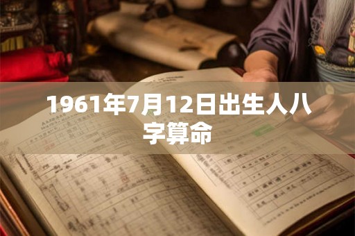 1961年7月12日出生人八字算命 1961年7月12日出生人八字算命